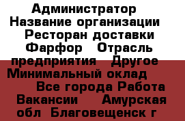 Администратор › Название организации ­ Ресторан доставки Фарфор › Отрасль предприятия ­ Другое › Минимальный оклад ­ 17 000 - Все города Работа » Вакансии   . Амурская обл.,Благовещенск г.